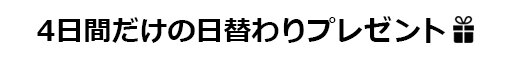 4日間だけの日替りプレゼント