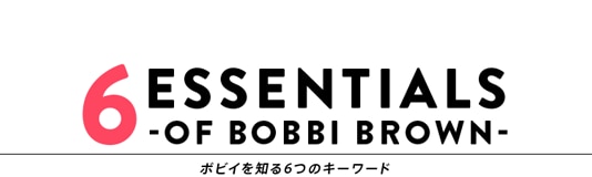 6 ESSENTIALS OF BOBBI BROWN ボビイを知る6つのキーワード